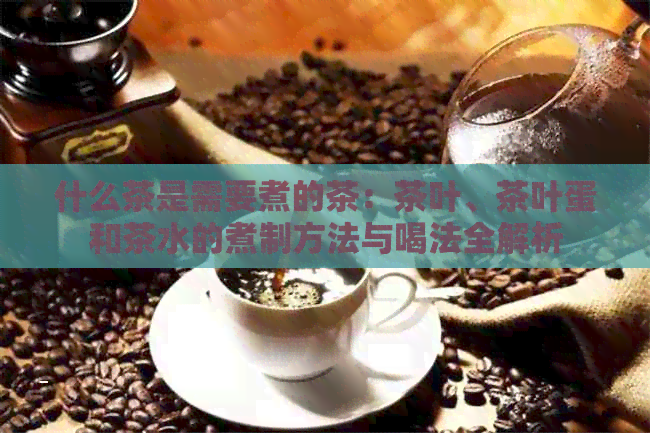 什么茶是需要煮的茶：茶叶、茶叶蛋和茶水的煮制方法与喝法全解析