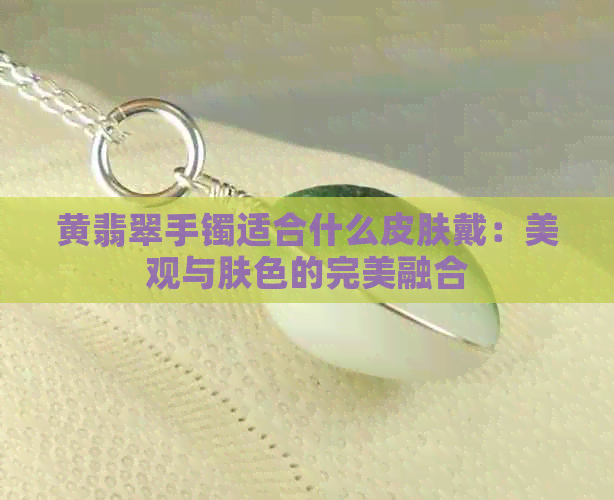 黄翡翠手镯适合什么皮肤戴：美观与肤色的完美融合