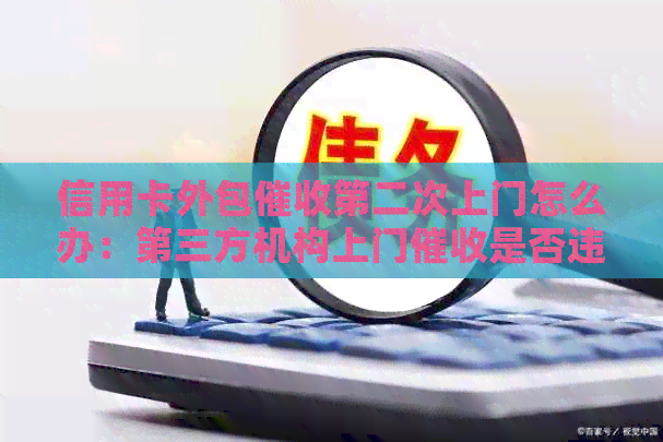 信用卡外包第二次上门怎么办：第三方机构上门是否违法？