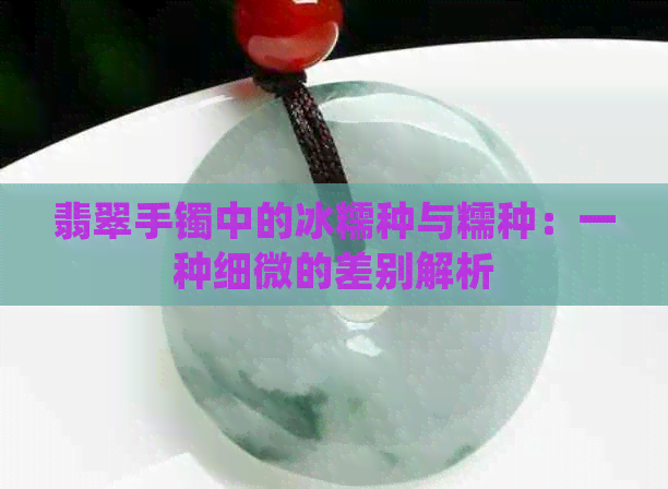 翡翠手镯中的冰糯种与糯种：一种细微的差别解析