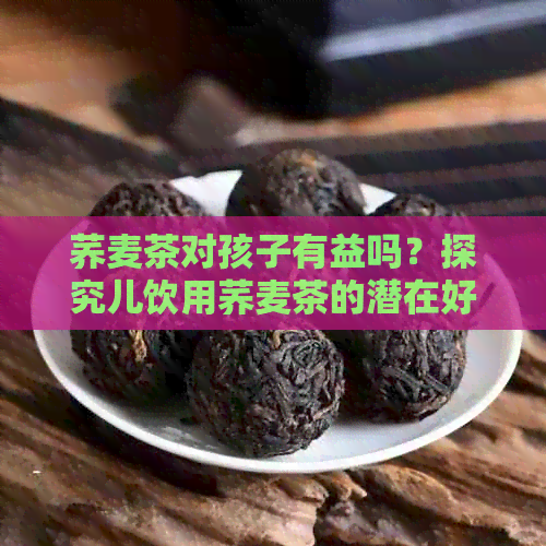 荞麦茶对孩子有益吗？探究儿饮用荞麦茶的潜在好处