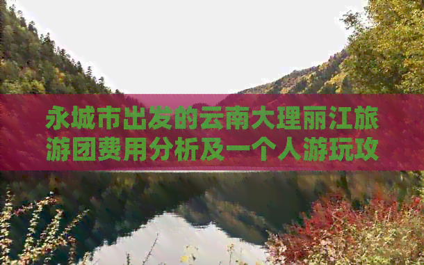 永城市出发的云南大理丽江旅游团费用分析及一个人游玩攻略