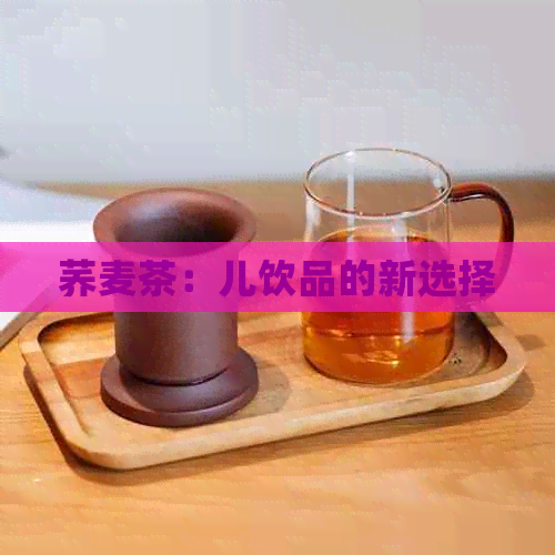 荞麦茶：儿饮品的新选择