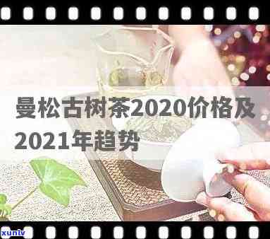 2020曼松古树茶多少一公斤，2020年曼松古树茶价格：每公斤多少钱？