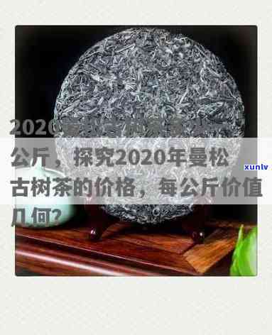 2020曼松古树茶多少一公斤，2020年曼松古树茶市场价格：每公斤多少钱？