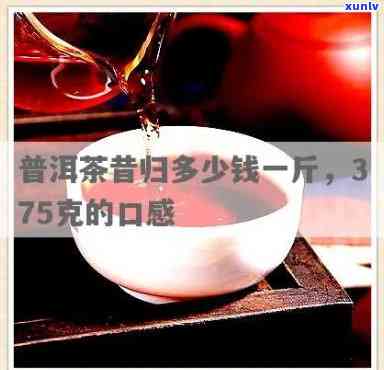 昔归普洱茶价格375克：多少钱一斤？生茶与熟茶的区别及价格对比