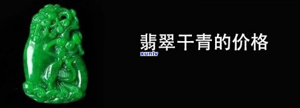 干青翡翠2019年价格全揭秘：最新行情、多少钱一克、详细表格一览