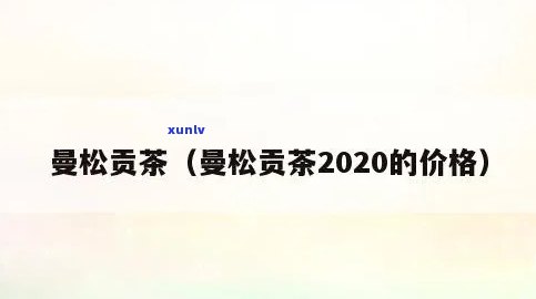 曼松贡茶是多少一斤的，曼松贡茶市场价格：每斤多少钱？