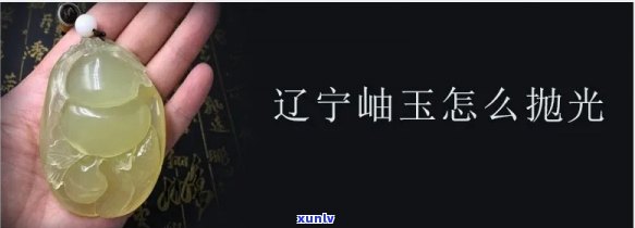 岫玉更佳打磨抛光 *** 是什么？