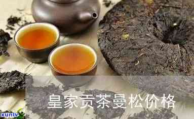 曼松皇家贡茶价格表大全，揭秘曼松皇家贡茶价格全览，一文看懂各大茶叶的市场价格！