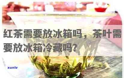 红茶需要冰箱保存吗，红茶是否需要放入冰箱保存？探讨其存 *** 与注意事