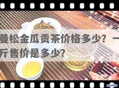 金曼松普洱茶价钱，探寻金曼松普洱茶的价格：一份全面的市场分析