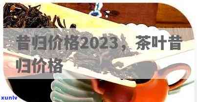 昔归古树叶价格持续上涨，2023年价格走势如何？