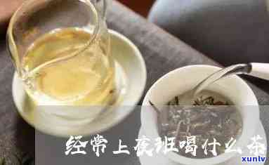 长上夜班喝什么茶好-长期上夜班喝什么茶好