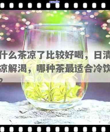 什么茶凉了好喝，日解渴神器：什么茶凉了喝？