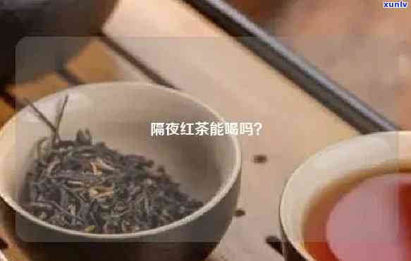 红茶隔夜能不能喝？解答隔夜茶的争议与风险