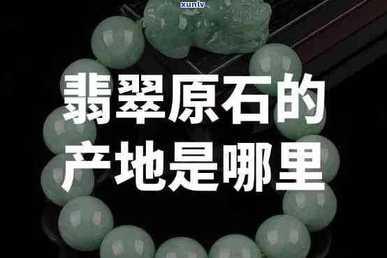 哪里出产翡翠？全球翡翠产地大盘点，翡翠原石哪里最多？