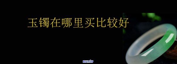 哪里玉镯更好，寻找更佳翡翠玉镯？带你探索更好的玉镯产地！