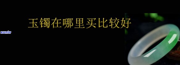 哪里卖玉手镯-哪里卖玉手镯又好有便宜