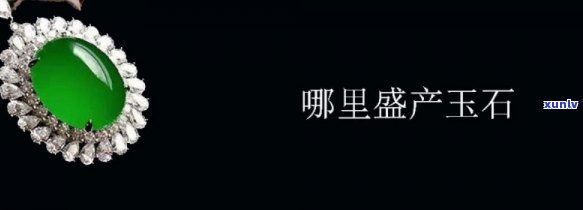 哪里盛产玉石翡翠好？全球更佳产地大盘点！