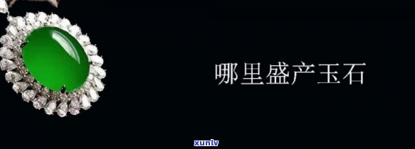 哪里产翡翠玉石，揭秘全球翡翠玉石产地，带你了解这些珍贵宝石的源头