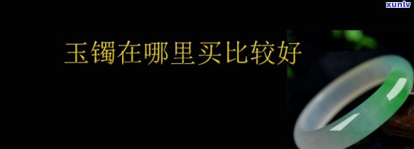 哪里买玉镯好？比较推荐的购买渠道