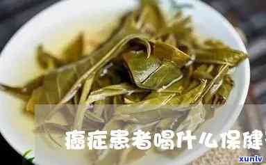 癌症病人适合什么茶叶，癌症病人的茶疗选择：适合的茶叶推荐