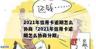 2021年信用卡逾期怎么协商分期，怎样与银行协商解决2021年信用卡逾期疑问并申请分期还款？