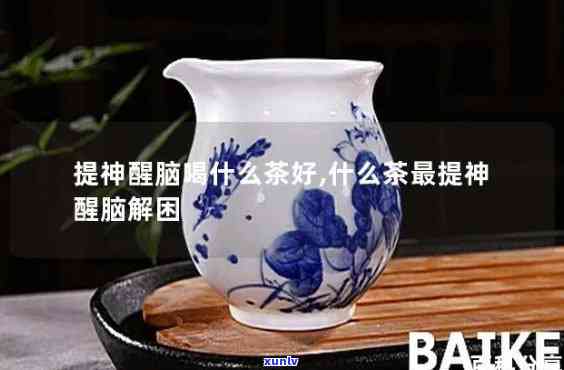 什么茶比较提神醒脑-什么茶比较提神醒脑效果好