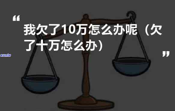 欠了10多万我该怎么办呀-欠了10多万我该怎么办呀