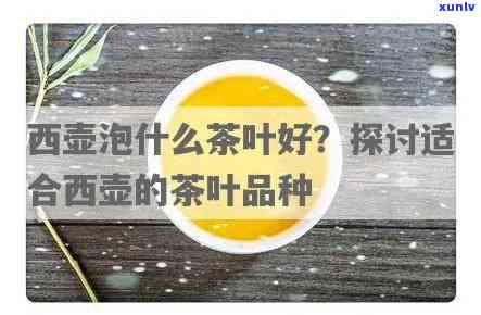 西壶适合泡什么茶，探讨西壶的泡茶适宜性：适合哪些茶叶？