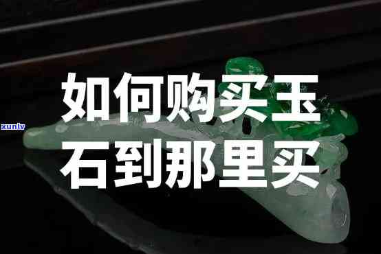 买玉石哪里比较可靠？如何找到可靠的购买渠道并节省成本？