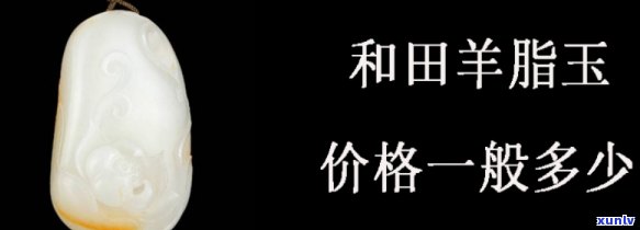 羊脂玉价格一般多少？详解和田玉羊脂玉价格及每克价格