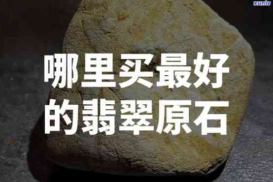 原石在哪里卖比较好，寻找更佳购买渠道：原石在哪里卖比较好？