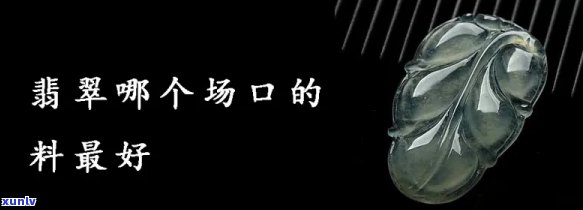 哪个场口翡翠起货更好，揭秘翡翠市场：哪个场口的翡翠起货更佳？