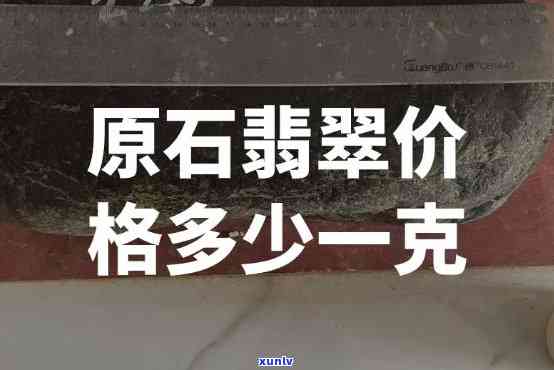 原石价格多少钱一克，原石价格：每克多少元？