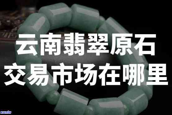 昆明原石市场在哪里？详细地址与交易信息全攻略