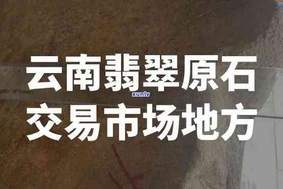 昆明原石市场在哪里？详细地址与交易信息全攻略