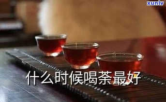 什么时候喝茶比较好-什么时候喝茶比较好啊