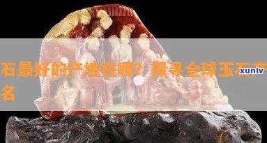 国外玉石产地有哪些地方，揭秘全球玉石产地：探寻那些珍贵的宝石来源地