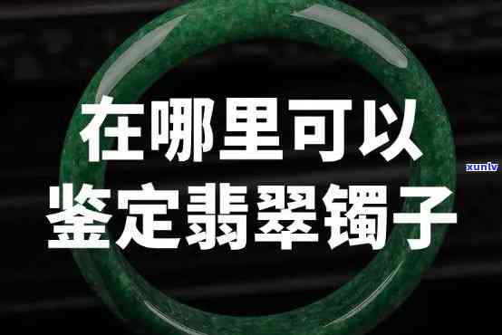 北京翡翠镯子鉴定评估机构推荐及联系方式