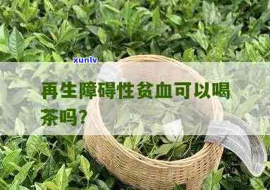 再障性贫血能喝茶吗-再障性贫血能喝茶吗百度百科