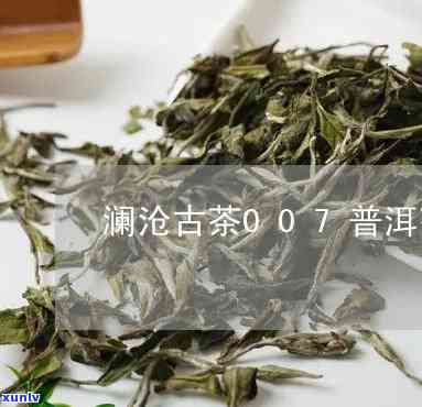 澜沧古茶007原料-澜沧古茶007原料是哪个