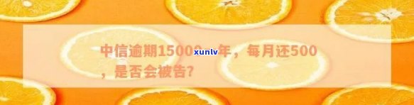 中信逾期15000一年每月还500，是不是会被告？