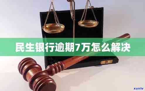 民生银行7万逾期会怎样？解决方法及结果详解