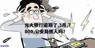 光大银行逾期3月7800元，公安局会抓人吗？已还款但仍被，上门是否真实？