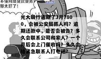 光大银行逾期了,3月,7800,公安局抓人吗，逾期3个月7800元光大银行贷款，是不是会引起公安局抓人？