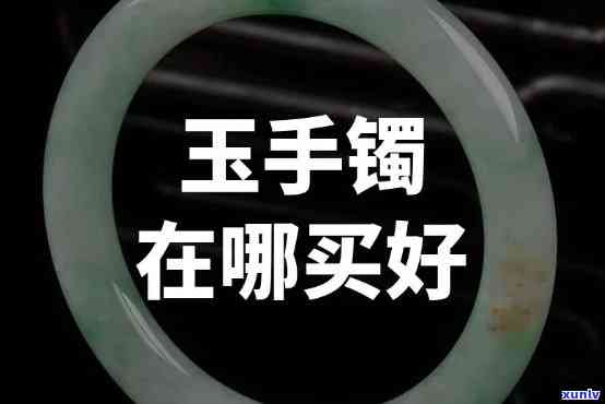 去哪里买玉镯好？性价比高、价格实惠的推荐！