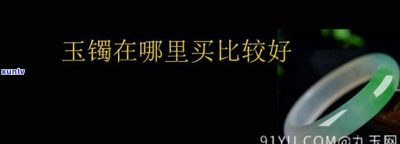 去哪买玉镯好，推荐购买玉镯的优质商家，去哪里买更好？