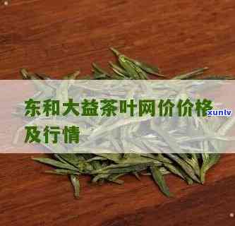 东和茶叶网最新价格表，最新！东和茶叶网产品价格一览表